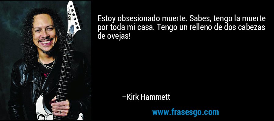 Estoy obsesionado muerte. Sabes, tengo la muerte por toda mi casa. Tengo un relleno de dos cabezas de ovejas! – Kirk Hammett
