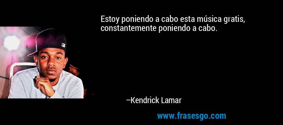 Estoy poniendo a cabo esta música gratis, constantemente poniendo a cabo. – Kendrick Lamar