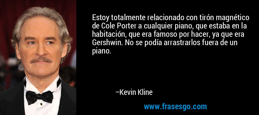 Estoy totalmente relacionado con tirón magnético de Cole Porter a cualquier piano, que estaba en la habitación, que era famoso por hacer, ya que era Gershwin. No se podía arrastrarlos fuera de un piano. – Kevin Kline