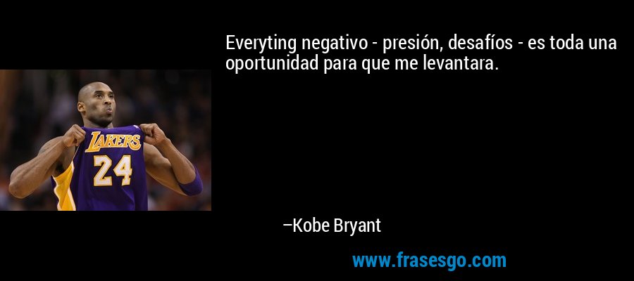 Everyting negativo - presión, desafíos - es toda una oportunidad para que me levantara. – Kobe Bryant