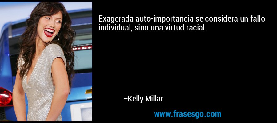 Exagerada auto-importancia se considera un fallo individual, sino una virtud racial. – Kelly Millar