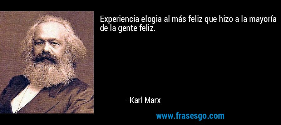 Experiencia elogia al más feliz que hizo a la mayoría de la gente feliz. – Karl Marx