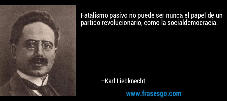 Fatalismo pasivo no puede ser nunca el papel de un partido revolucionario, como la socialdemocracia. – Karl Liebknecht