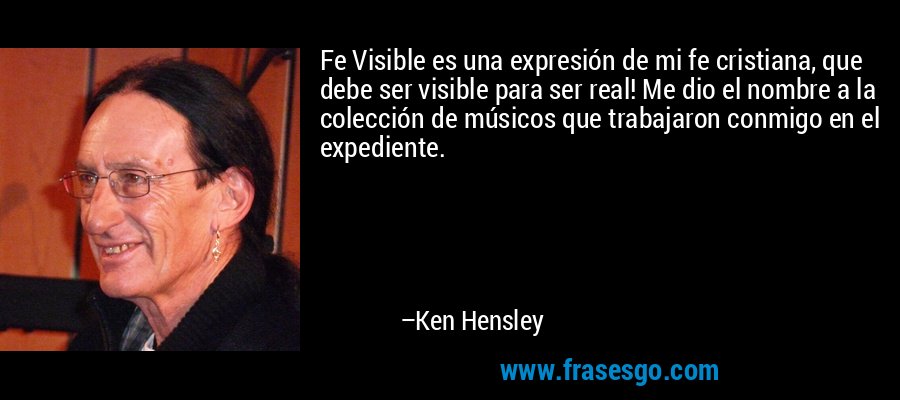 Fe Visible es una expresión de mi fe cristiana, que debe ser visible para ser real! Me dio el nombre a la colección de músicos que trabajaron conmigo en el expediente. – Ken Hensley