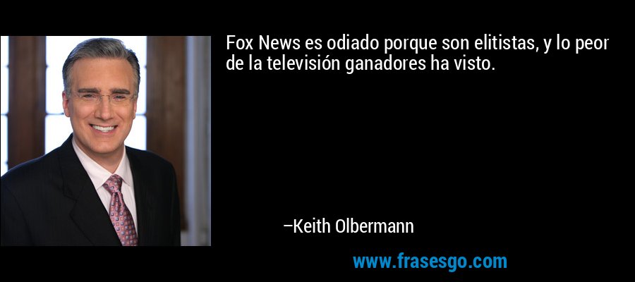 Fox News es odiado porque son elitistas, y lo peor de la televisión ganadores ha visto. – Keith Olbermann