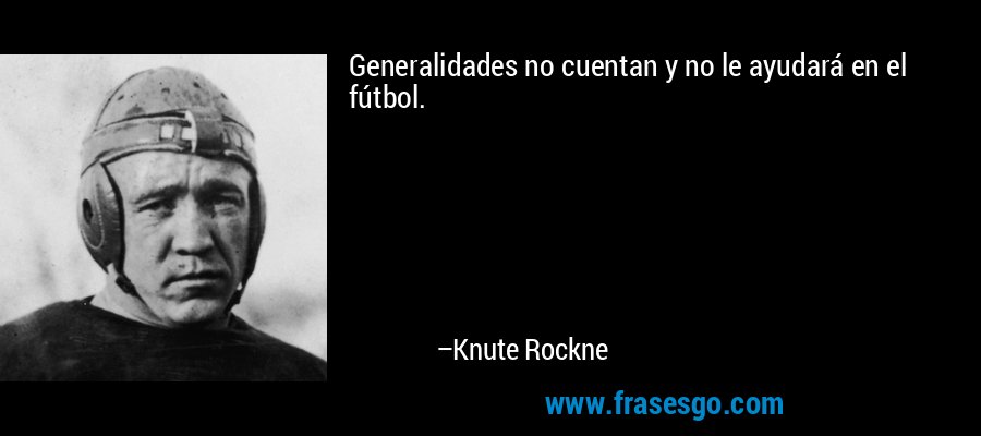 Generalidades no cuentan y no le ayudará en el fútbol. – Knute Rockne