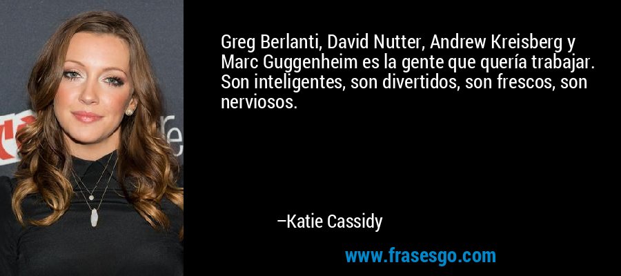 Greg Berlanti, David Nutter, Andrew Kreisberg y Marc Guggenheim es la gente que quería trabajar. Son inteligentes, son divertidos, son frescos, son nerviosos. – Katie Cassidy
