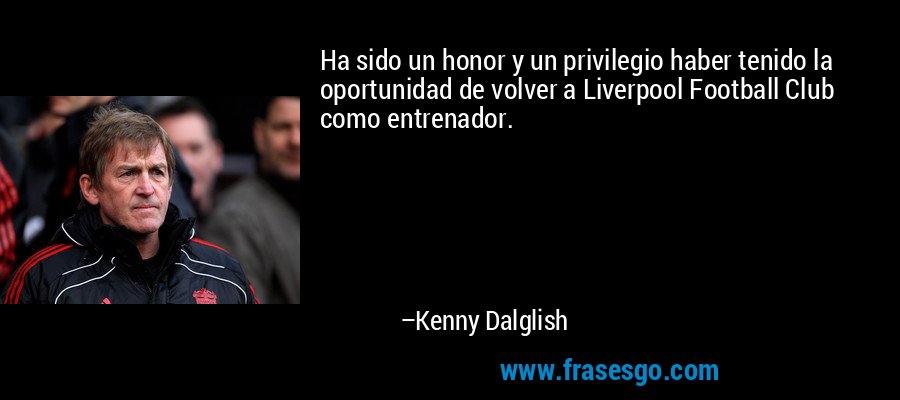 Ha sido un honor y un privilegio haber tenido la oportunidad de volver a Liverpool Football Club como entrenador. – Kenny Dalglish