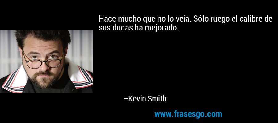 Hace mucho que no lo veía. Sólo ruego el calibre de sus dudas ha mejorado. – Kevin Smith