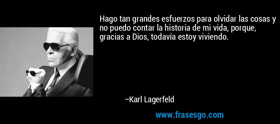 Hago tan grandes esfuerzos para olvidar las cosas y no puedo contar la historia de mi vida, porque, gracias a Dios, todavía estoy viviendo. – Karl Lagerfeld