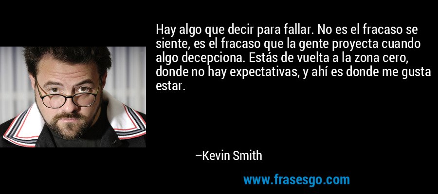 Hay algo que decir para fallar. No es el fracaso se siente, es el fracaso que la gente proyecta cuando algo decepciona. Estás de vuelta a la zona cero, donde no hay expectativas, y ahí es donde me gusta estar. – Kevin Smith
