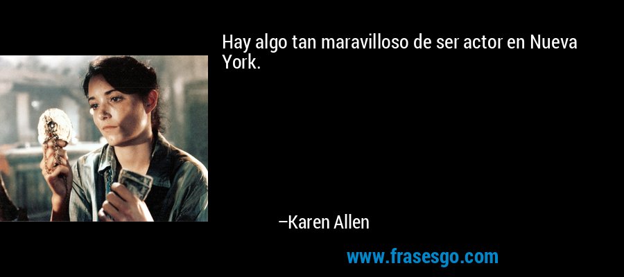 Hay algo tan maravilloso de ser actor en Nueva York. – Karen Allen
