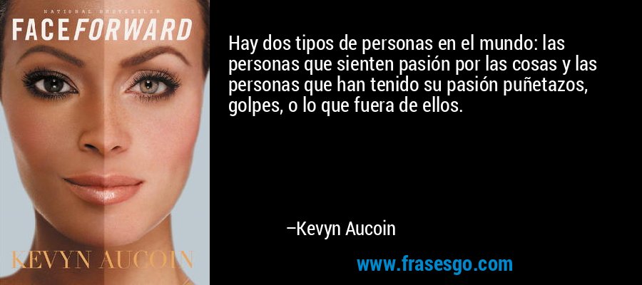 Hay dos tipos de personas en el mundo: las personas que sienten pasión por las cosas y las personas que han tenido su pasión puñetazos, golpes, o lo que fuera de ellos. – Kevyn Aucoin