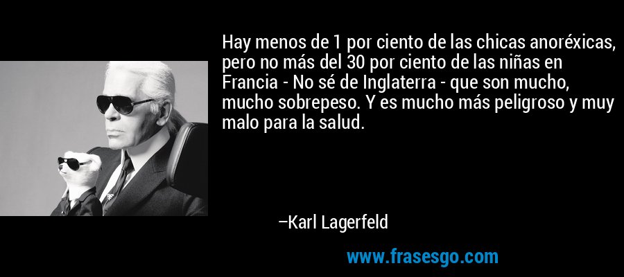 Hay menos de 1 por ciento de las chicas anoréxicas, pero no más del 30 por ciento de las niñas en Francia - No sé de Inglaterra - que son mucho, mucho sobrepeso. Y es mucho más peligroso y muy malo para la salud. – Karl Lagerfeld