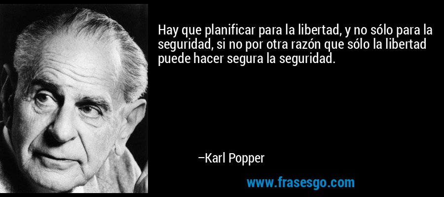 Hay que planificar para la libertad, y no sólo para la seguridad, si no por otra razón que sólo la libertad puede hacer segura la seguridad. – Karl Popper