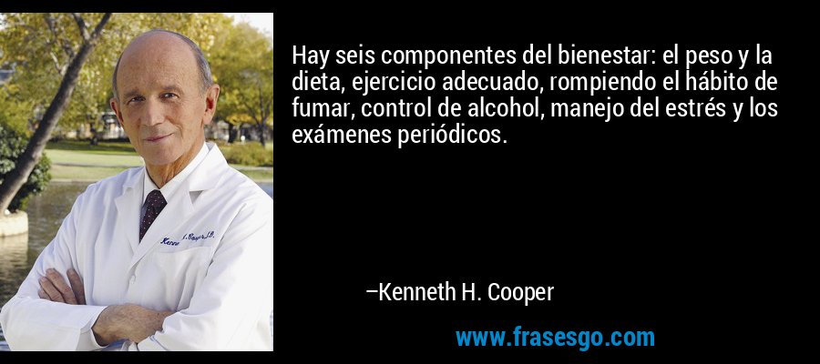 Hay seis componentes del bienestar: el peso y la dieta, ejercicio adecuado, rompiendo el hábito de fumar, control de alcohol, manejo del estrés y los exámenes periódicos. – Kenneth H. Cooper