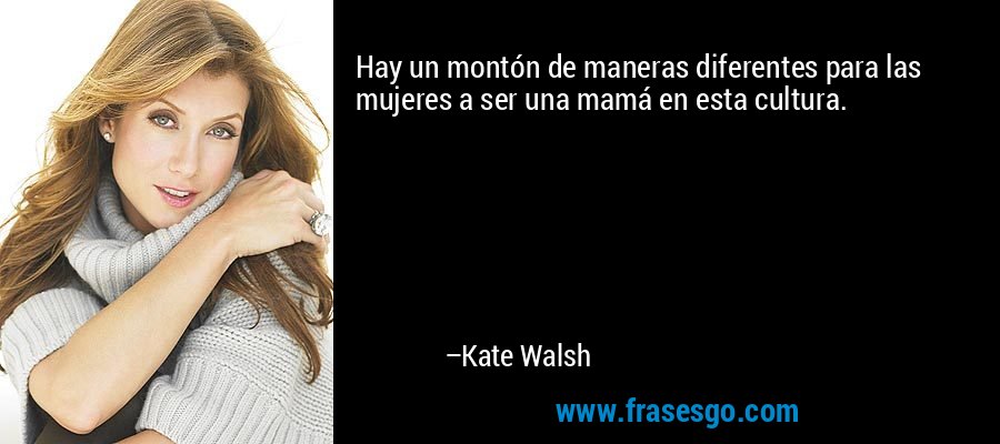 Hay un montón de maneras diferentes para las mujeres a ser una mamá en esta cultura. – Kate Walsh