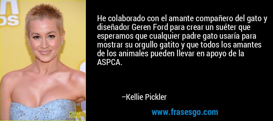He colaborado con el amante compañero del gato y diseñador Geren Ford para crear un suéter que esperamos que cualquier padre gato usaría para mostrar su orgullo gatito y que todos los amantes de los animales pueden llevar en apoyo de la ASPCA. – Kellie Pickler