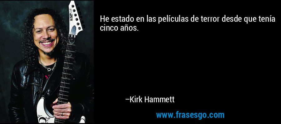 He estado en las películas de terror desde que tenía cinco años. – Kirk Hammett