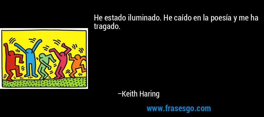 He estado iluminado. He caído en la poesía y me ha tragado. – Keith Haring