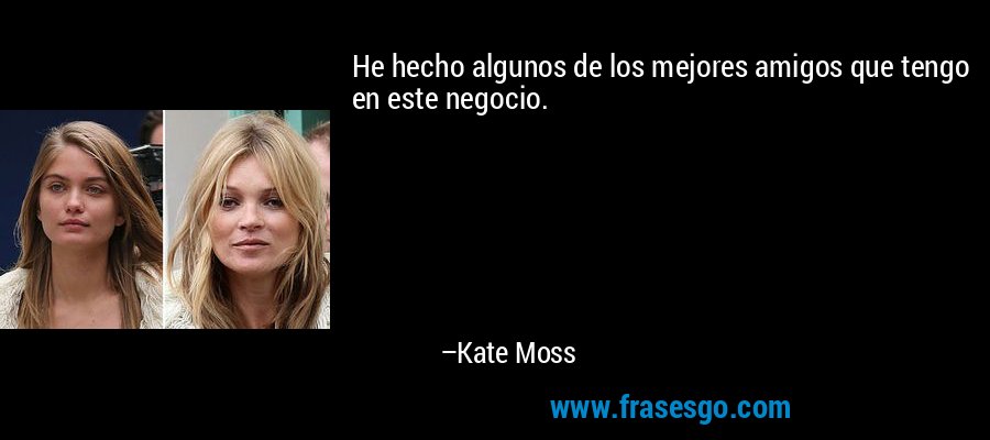 He hecho algunos de los mejores amigos que tengo en este negocio. – Kate Moss