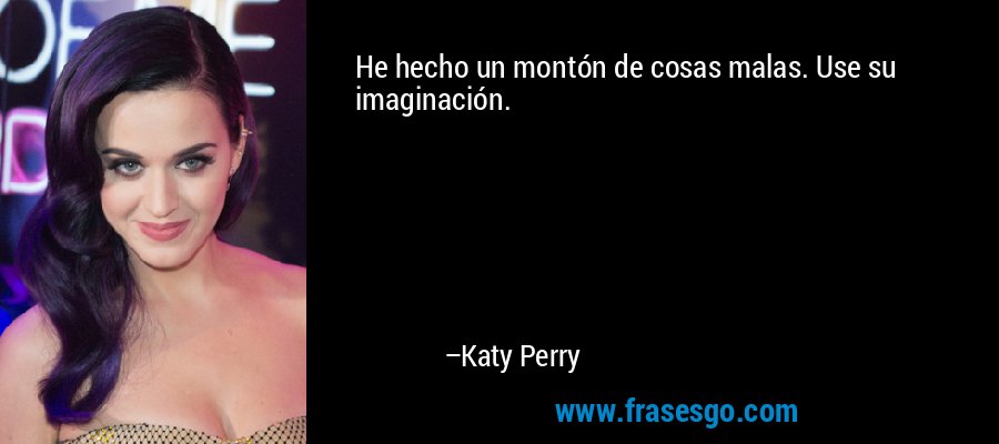 He hecho un montón de cosas malas. Use su imaginación. – Katy Perry