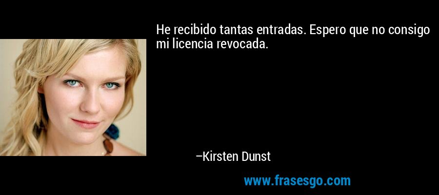 He recibido tantas entradas. Espero que no consigo mi licencia revocada. – Kirsten Dunst