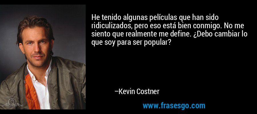 He tenido algunas películas que han sido ridiculizados, pero eso está bien conmigo. No me siento que realmente me define. ¿Debo cambiar lo que soy para ser popular? – Kevin Costner