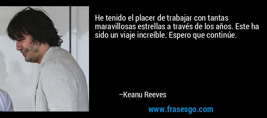 He tenido el placer de trabajar con tantas maravillosas estrellas a través de los años. Este ha sido un viaje increíble. Espero que continúe. – Keanu Reeves