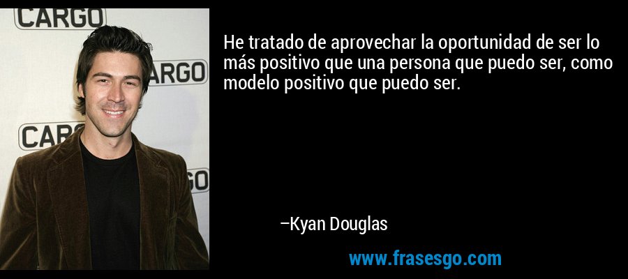He tratado de aprovechar la oportunidad de ser lo más positivo que una persona que puedo ser, como modelo positivo que puedo ser. – Kyan Douglas