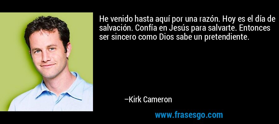 He venido hasta aquí por una razón. Hoy es el día de salvación. Confía en Jesús para salvarte. Entonces ser sincero como Dios sabe un pretendiente. – Kirk Cameron