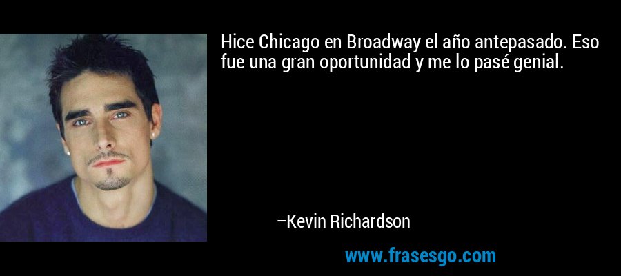 Hice Chicago en Broadway el año antepasado. Eso fue una gran oportunidad y me lo pasé genial. – Kevin Richardson