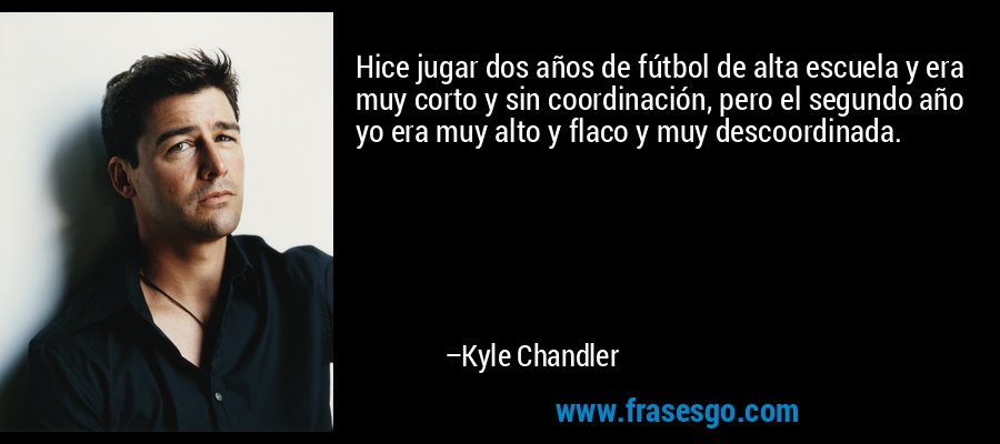 Hice jugar dos años de fútbol de alta escuela y era muy corto y sin coordinación, pero el segundo año yo era muy alto y flaco y muy descoordinada. – Kyle Chandler