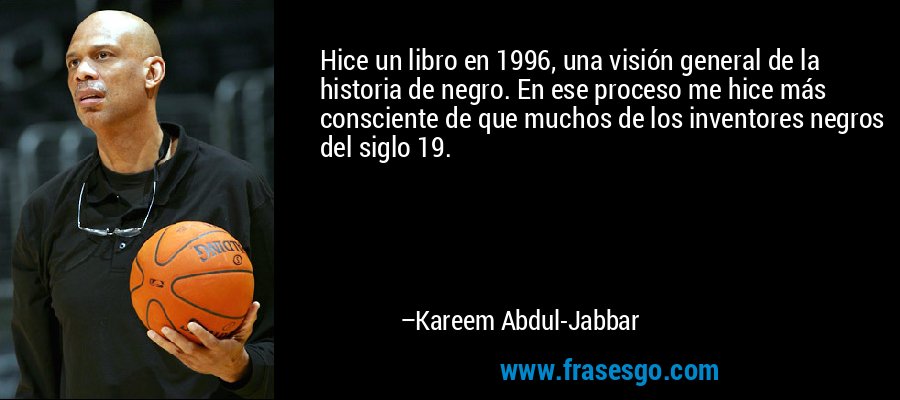 Hice un libro en 1996, una visión general de la historia de negro. En ese proceso me hice más consciente de que muchos de los inventores negros del siglo 19. – Kareem Abdul-Jabbar