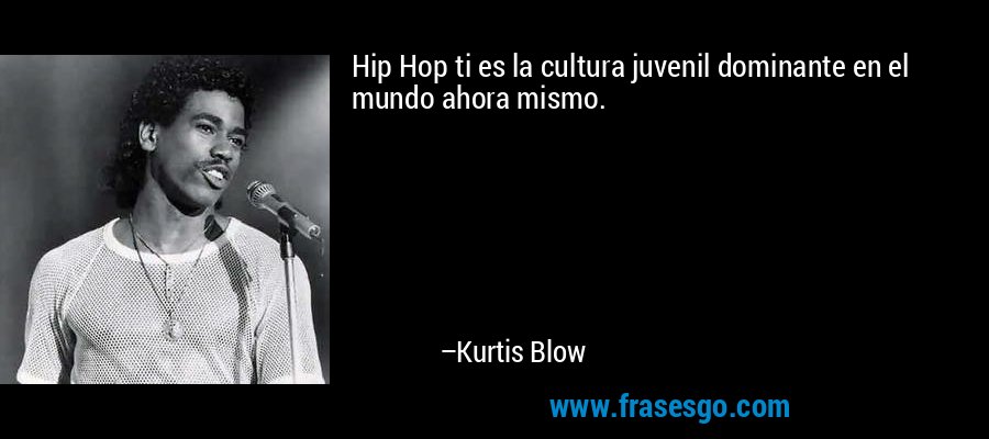 Hip Hop ti es la cultura juvenil dominante en el mundo ahora mismo. – Kurtis Blow