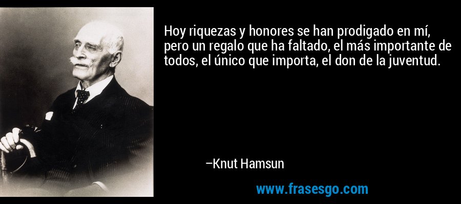 Hoy riquezas y honores se han prodigado en mí, pero un regalo que ha faltado, el más importante de todos, el único que importa, el don de la juventud. – Knut Hamsun