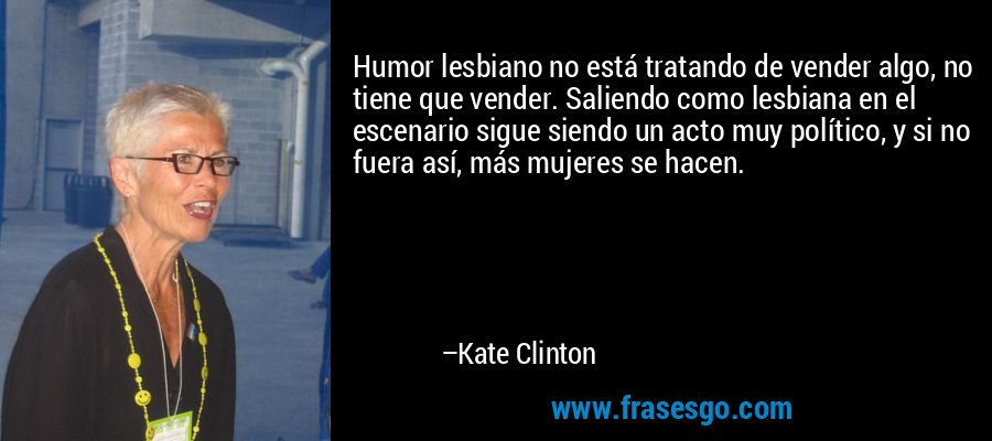 Humor lesbiano no está tratando de vender algo, no tiene que vender. Saliendo como lesbiana en el escenario sigue siendo un acto muy político, y si no fuera así, más mujeres se hacen. – Kate Clinton