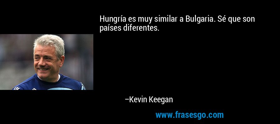 Hungría es muy similar a Bulgaria. Sé que son países diferentes. – Kevin Keegan