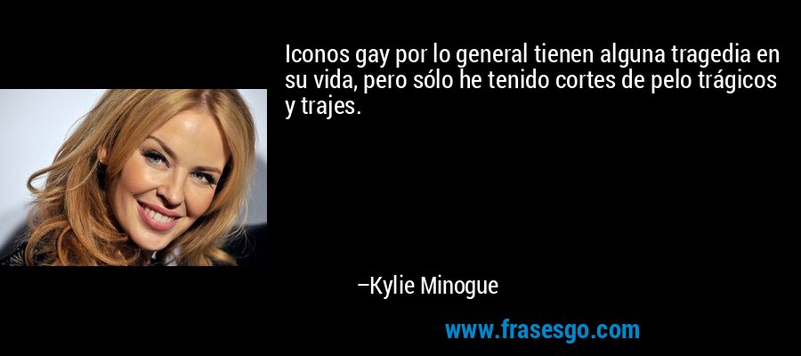Iconos gay por lo general tienen alguna tragedia en su vida, pero sólo he tenido cortes de pelo trágicos y trajes. – Kylie Minogue