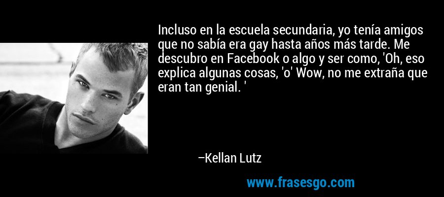 Incluso en la escuela secundaria, yo tenía amigos que no sabía era gay hasta años más tarde. Me descubro en Facebook o algo y ser como, 'Oh, eso explica algunas cosas, 'o' Wow, no me extraña que eran tan genial. ' – Kellan Lutz