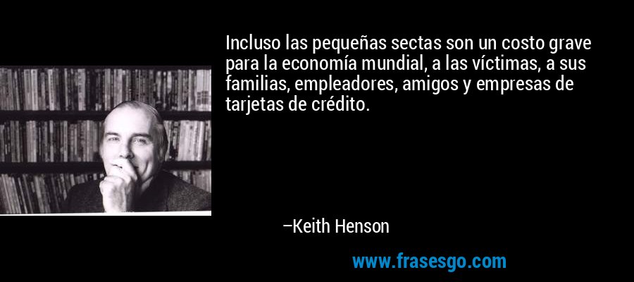 Incluso las pequeñas sectas son un costo grave para la economía mundial, a las víctimas, a sus familias, empleadores, amigos y empresas de tarjetas de crédito. – Keith Henson