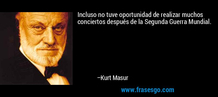 Incluso no tuve oportunidad de realizar muchos conciertos después de la Segunda Guerra Mundial. – Kurt Masur