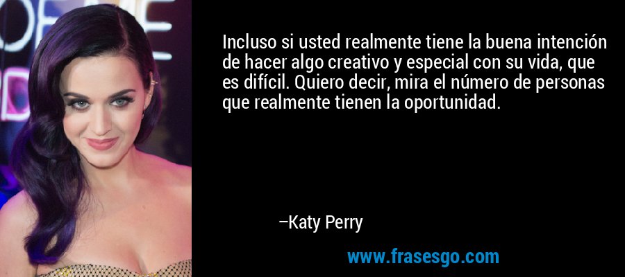 Incluso si usted realmente tiene la buena intención de hacer algo creativo y especial con su vida, que es difícil. Quiero decir, mira el número de personas que realmente tienen la oportunidad. – Katy Perry