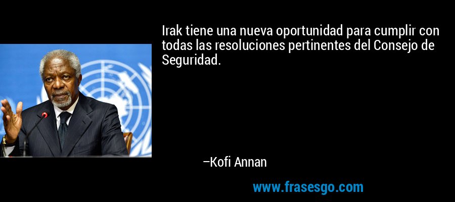 Irak tiene una nueva oportunidad para cumplir con todas las resoluciones pertinentes del Consejo de Seguridad. – Kofi Annan