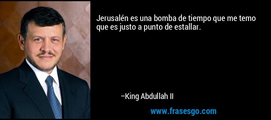 Jerusalén es una bomba de tiempo que me temo que es justo a punto de estallar. – King Abdullah II