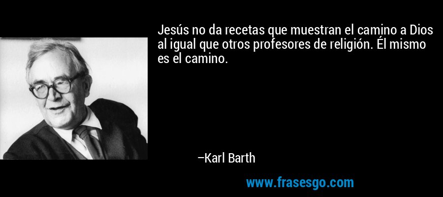 Jesús no da recetas que muestran el camino a Dios al igual que otros profesores de religión. Él mismo es el camino. – Karl Barth