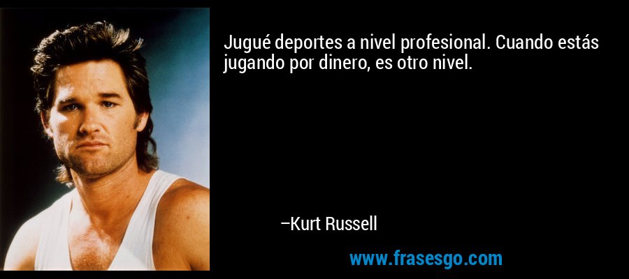 Jugué deportes a nivel profesional. Cuando estás jugando por dinero, es otro nivel. – Kurt Russell
