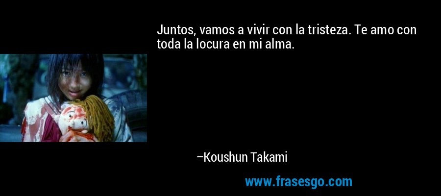 Juntos, vamos a vivir con la tristeza. Te amo con toda la locura en mi alma. – Koushun Takami