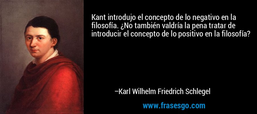 Kant introdujo el concepto de lo negativo en la filosofía. ¿No también valdría la pena tratar de introducir el concepto de lo positivo en la filosofía? – Karl Wilhelm Friedrich Schlegel