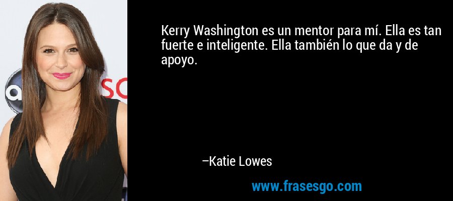 Kerry Washington es un mentor para mí. Ella es tan fuerte e inteligente. Ella también lo que da y de apoyo. – Katie Lowes